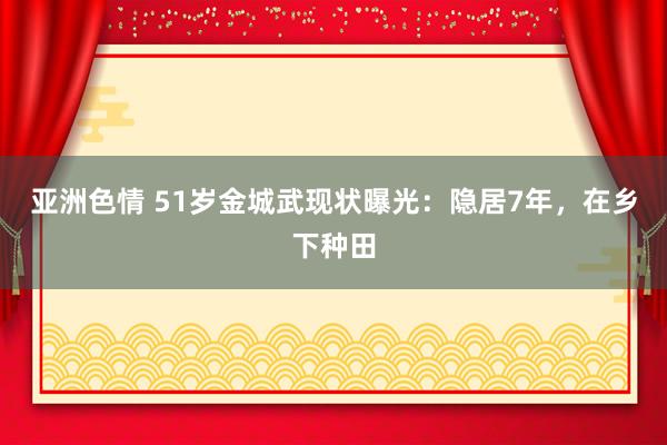 亚洲色情 51岁金城武现状曝光：隐居7年，在乡下种田