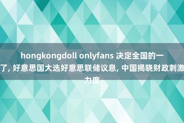 hongkongdoll onlyfans 决定全国的一周来了， 好意思国大选好意思联储议息， 中国揭晓财政刺激力度