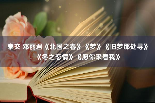 拳交 邓丽君《北国之春》《梦》《旧梦那处寻》《冬之恋情》《愿你来看我》