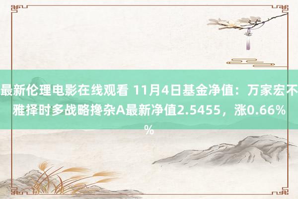 最新伦理电影在线观看 11月4日基金净值：万家宏不雅择时多战略搀杂A最新净值2.5455，涨0.66%