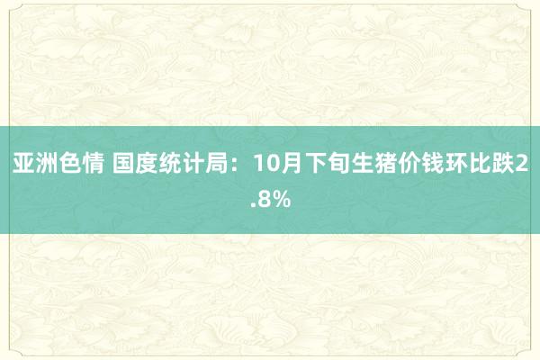 亚洲色情 国度统计局：10月下旬生猪价钱环比跌2.8%