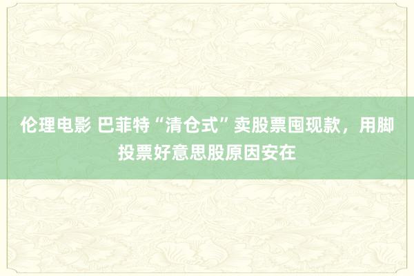 伦理电影 巴菲特“清仓式”卖股票囤现款，用脚投票好意思股原因安在