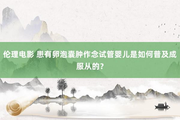 伦理电影 患有卵泡囊肿作念试管婴儿是如何普及成服从的？