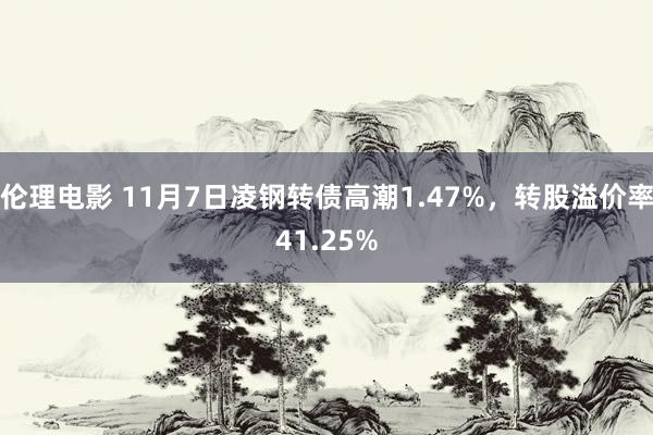 伦理电影 11月7日凌钢转债高潮1.47%，转股溢价率41.25%