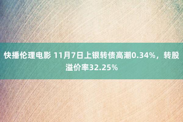 快播伦理电影 11月7日上银转债高潮0.34%，转股溢价率32.25%