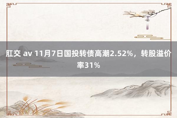 肛交 av 11月7日国投转债高潮2.52%，转股溢价率31%