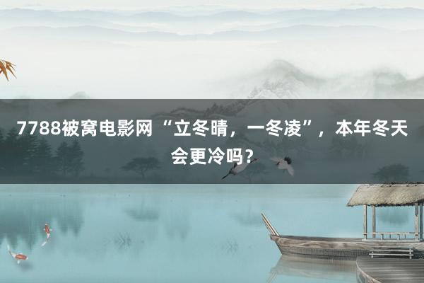 7788被窝电影网 “立冬晴，一冬凌”，本年冬天会更冷吗？