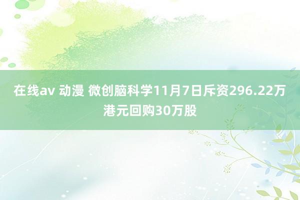 在线av 动漫 微创脑科学11月7日斥资296.22万港元回购30万股