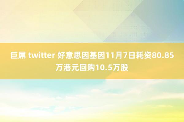 巨屌 twitter 好意思因基因11月7日耗资80.85万港元回购10.5万股