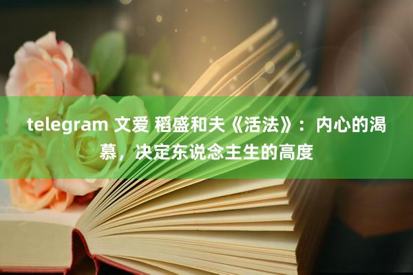 telegram 文爱 稻盛和夫《活法》：内心的渴慕，决定东说念主生的高度