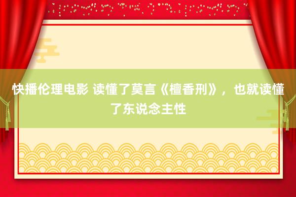 快播伦理电影 读懂了莫言《檀香刑》，也就读懂了东说念主性