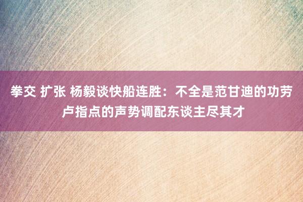 拳交 扩张 杨毅谈快船连胜：不全是范甘迪的功劳 卢指点的声势调配东谈主尽其才