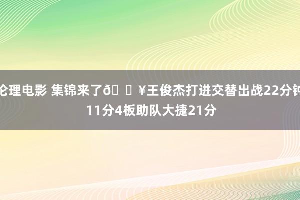 伦理电影 集锦来了🎥王俊杰打进交替出战22分钟 11分4板助队大捷21分