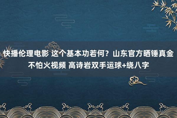 快播伦理电影 这个基本功若何？山东官方晒锤真金不怕火视频 高诗岩双手运球+绕八字