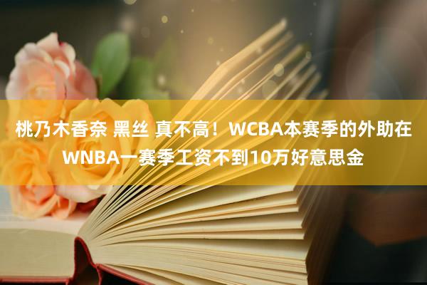 桃乃木香奈 黑丝 真不高！WCBA本赛季的外助在WNBA一赛季工资不到10万好意思金