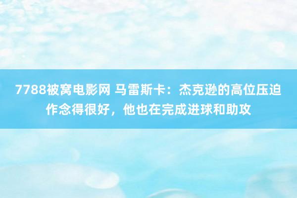 7788被窝电影网 马雷斯卡：杰克逊的高位压迫作念得很好，他也在完成进球和助攻