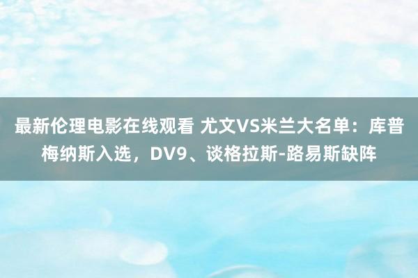 最新伦理电影在线观看 尤文VS米兰大名单：库普梅纳斯入选，DV9、谈格拉斯-路易斯缺阵