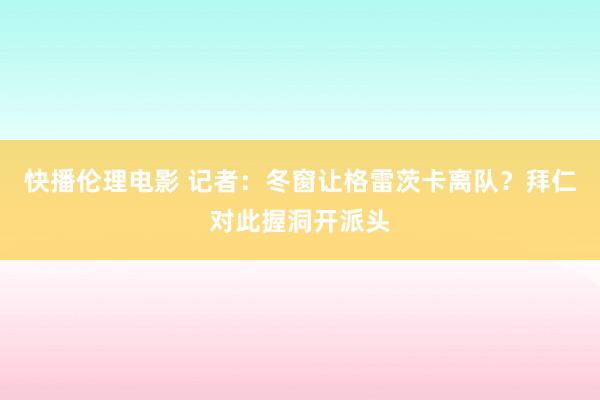 快播伦理电影 记者：冬窗让格雷茨卡离队？拜仁对此握洞开派头