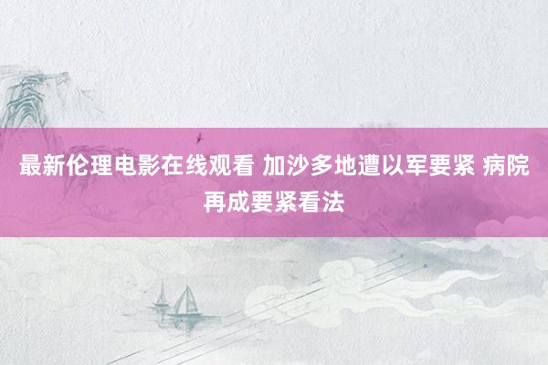 最新伦理电影在线观看 加沙多地遭以军要紧 病院再成要紧看法