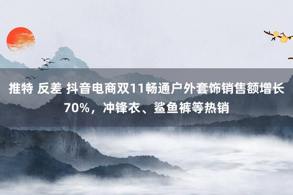 推特 反差 抖音电商双11畅通户外套饰销售额增长70%，冲锋衣、鲨鱼裤等热销