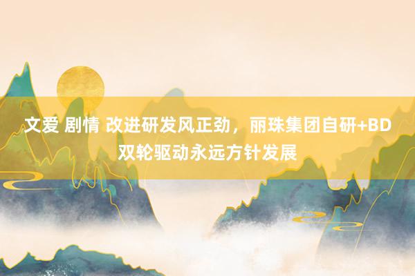 文爱 剧情 改进研发风正劲，丽珠集团自研+BD双轮驱动永远方针发展