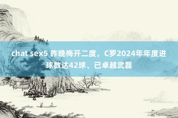 chat sex5 昨晚梅开二度，C罗2024年年度进球数达42球、已卓越武磊