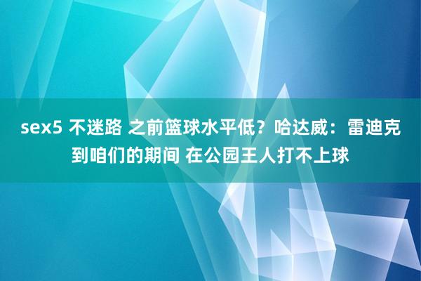 sex5 不迷路 之前篮球水平低？哈达威：雷迪克到咱们的期间 在公园王人打不上球