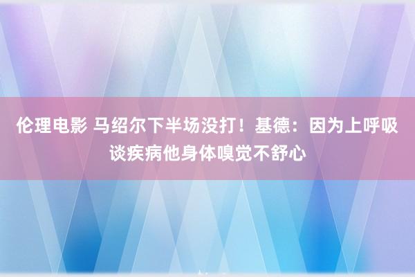 伦理电影 马绍尔下半场没打！基德：因为上呼吸谈疾病他身体嗅觉不舒心