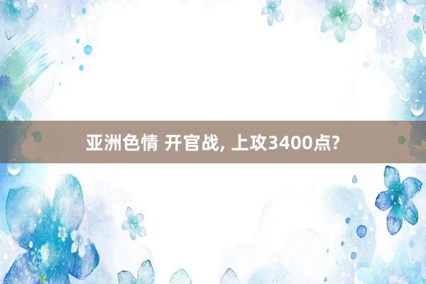 亚洲色情 开官战， 上攻3400点?