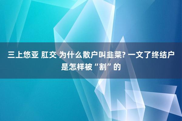 三上悠亚 肛交 为什么散户叫韭菜? 一文了终结户是怎样被“割”的