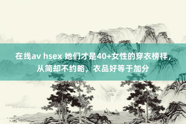 在线av hsex 她们才是40+女性的穿衣榜样，从简却不约略，衣品好等于加分