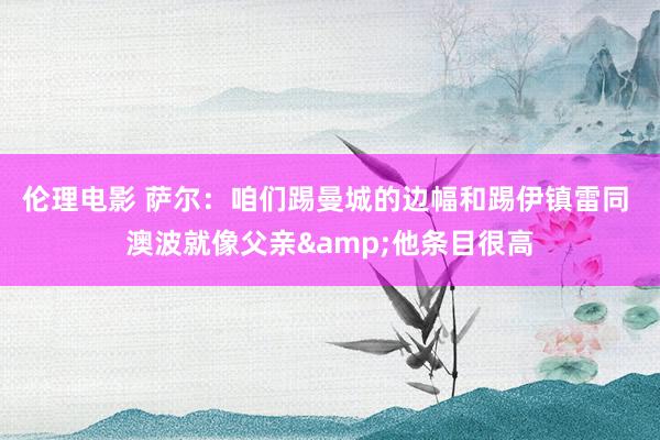 伦理电影 萨尔：咱们踢曼城的边幅和踢伊镇雷同 澳波就像父亲&他条目很高