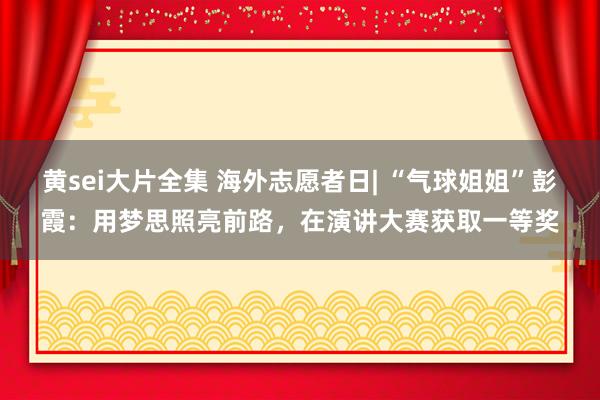 黄sei大片全集 海外志愿者日| “气球姐姐”彭霞：用梦思照亮前路，在演讲大赛获取一等奖