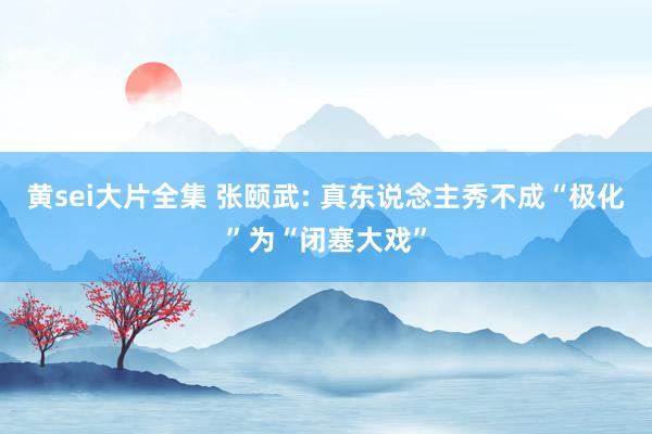 黄sei大片全集 张颐武: 真东说念主秀不成“极化”为“闭塞大戏”