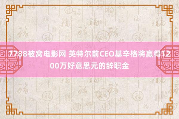 7788被窝电影网 英特尔前CEO基辛格将赢得1200万好意思元的辞职金