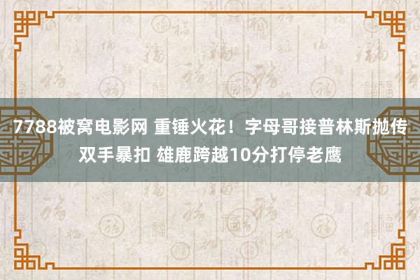 7788被窝电影网 重锤火花！字母哥接普林斯抛传双手暴扣 雄鹿跨越10分打停老鹰