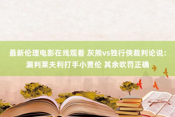 最新伦理电影在线观看 灰熊vs独行侠裁判论说：漏判莱夫利打手小贾伦 其余吹罚正确