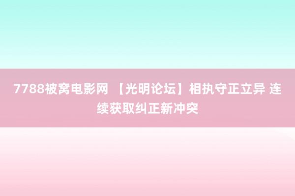 7788被窝电影网 【光明论坛】相执守正立异 连续获取纠正新冲突