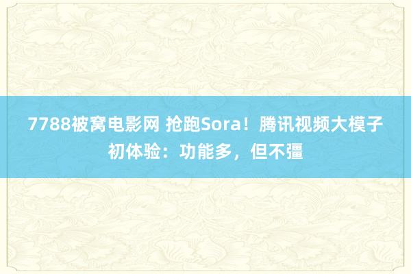 7788被窝电影网 抢跑Sora！腾讯视频大模子初体验：功能多，但不彊