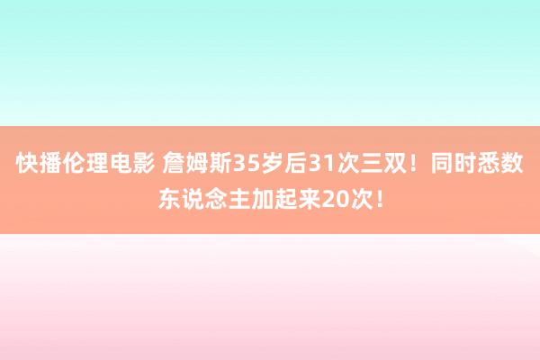 快播伦理电影 詹姆斯35岁后31次三双！同时悉数东说念主加起来20次！