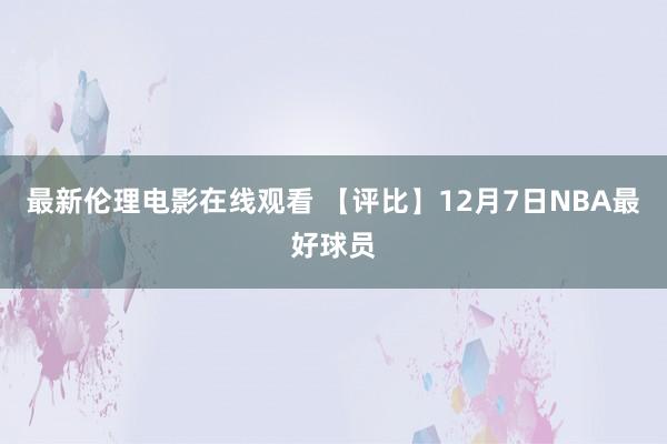 最新伦理电影在线观看 【评比】12月7日NBA最好球员