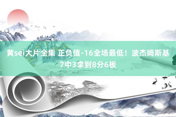 黄sei大片全集 正负值-16全场最低！波杰姆斯基7中3拿到8分6板