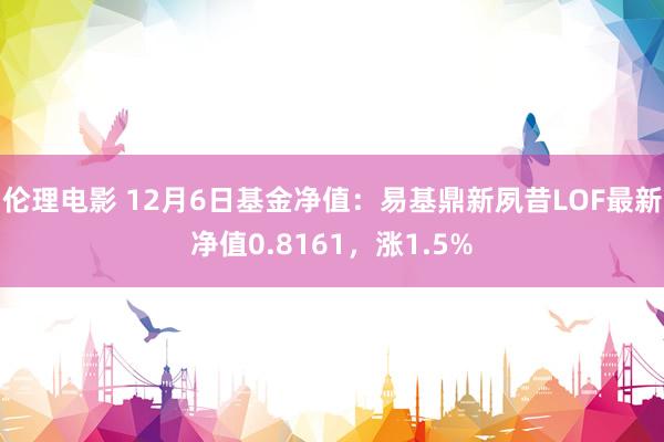 伦理电影 12月6日基金净值：易基鼎新夙昔LOF最新净值0.8161，涨1.5%