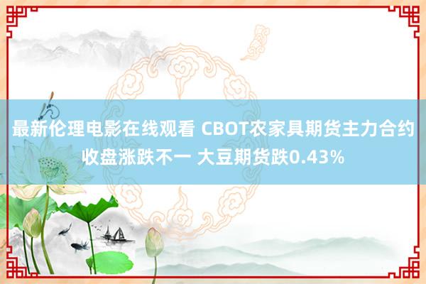 最新伦理电影在线观看 CBOT农家具期货主力合约收盘涨跌不一 大豆期货跌0.43%