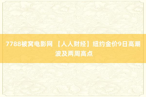 7788被窝电影网 【人人财经】纽约金价9日高潮 波及两周高点