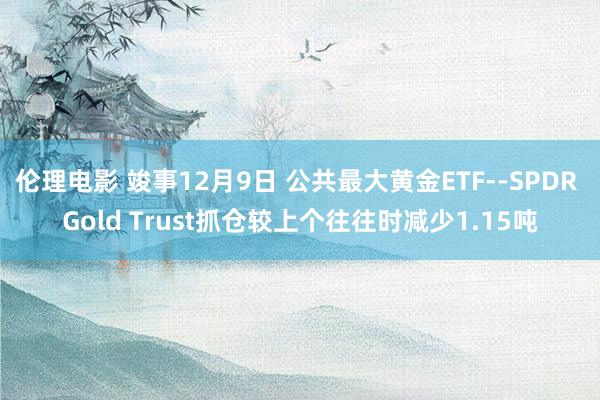 伦理电影 竣事12月9日 公共最大黄金ETF--SPDR Gold Trust抓仓较上个往往时减少1.15吨