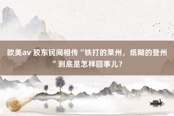 欧美av 胶东民间相传“铁打的莱州，纸糊的登州”到底是怎样回事儿？