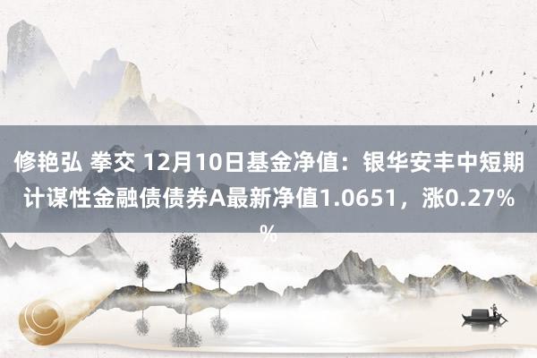 修艳弘 拳交 12月10日基金净值：银华安丰中短期计谋性金融债债券A最新净值1.0651，涨0.27%