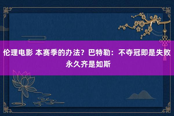 伦理电影 本赛季的办法？巴特勒：不夺冠即是失败 永久齐是如斯