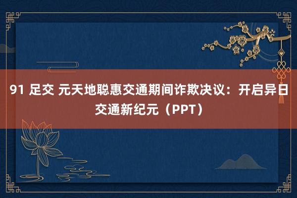 91 足交 元天地聪惠交通期间诈欺决议：开启异日交通新纪元（PPT）